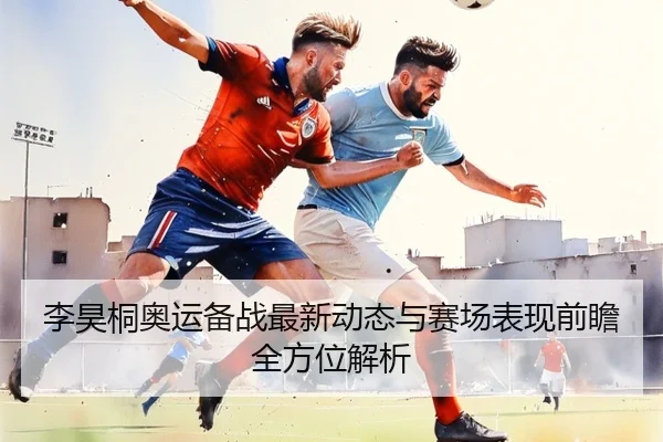 李昊桐奥运备战最新动态与赛场表现前瞻全方位解析