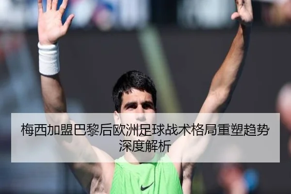梅西加盟巴黎后欧洲足球战术格局重塑趋势深度解析