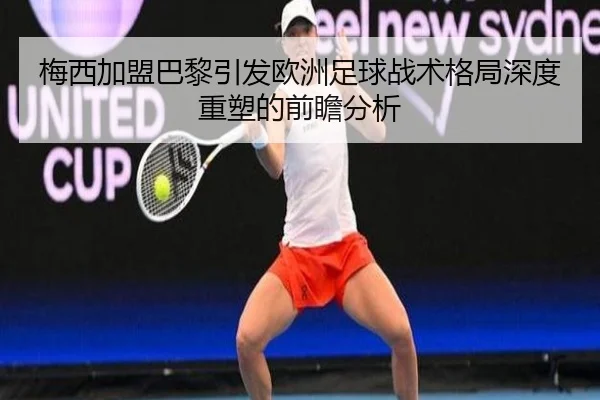 梅西加盟巴黎引发欧洲足球战术格局深度重塑的前瞻分析