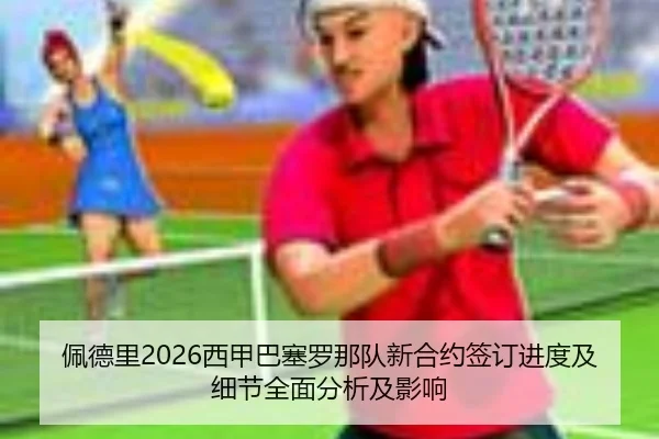 佩德里2026西甲巴塞罗那队新合约签订进度及细节全面分析及影响