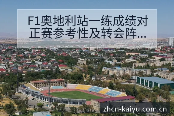 F1奥地利站一练成绩对正赛参考性及转会阵容影响技术剖析 - 开云