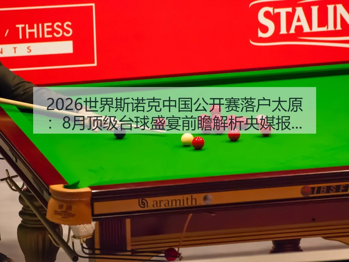2026世界斯诺克中国公开赛落户太原:8月顶级台球盛宴前瞻解析央媒