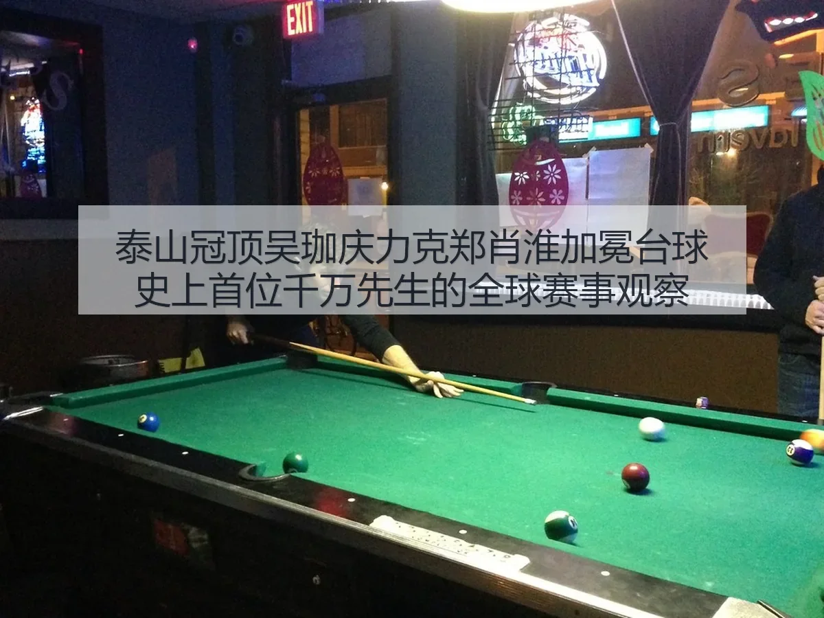 泰山冠顶吴珈庆力克郑肖淮加冕台球史上首位千万先生的全球赛事观察